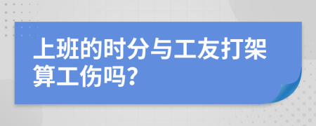 上班的时分与工友打架算工伤吗？