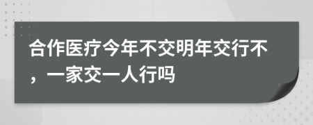 合作医疗今年不交明年交行不，一家交一人行吗