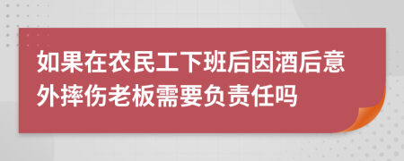 如果在农民工下班后因酒后意外摔伤老板需要负责任吗