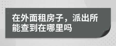 在外面租房子，派出所能查到在哪里吗