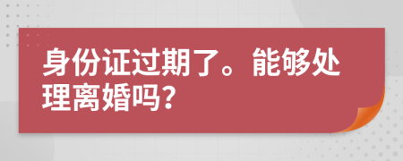 身份证过期了。能够处理离婚吗？