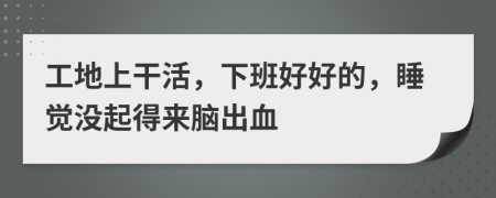 工地上干活，下班好好的，睡觉没起得来脑出血
