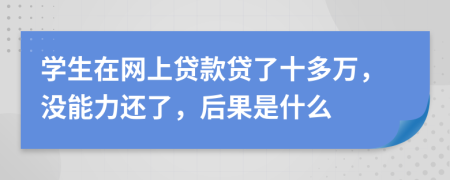 学生在网上贷款贷了十多万，没能力还了，后果是什么