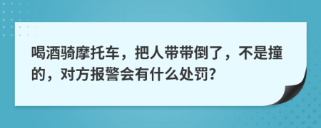 喝酒骑摩托车，把人带带倒了，不是撞的，对方报警会有什么处罚？