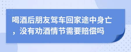 喝酒后朋友驾车回家途中身亡，没有劝酒情节需要赔偿吗