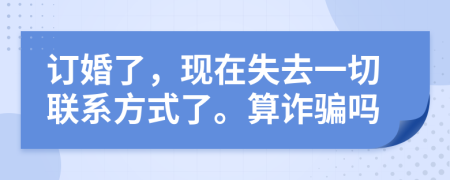 订婚了，现在失去一切联系方式了。算诈骗吗