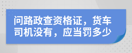 问路政查资格证，货车司机没有，应当罚多少