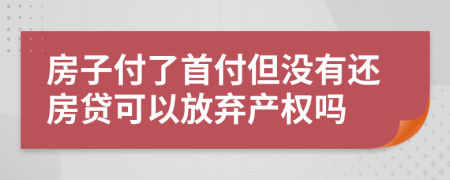 房子付了首付但没有还房贷可以放弃产权吗