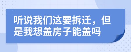 听说我们这要拆迁，但是我想盖房子能盖吗