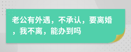 老公有外遇，不承认，要离婚，我不离，能办到吗