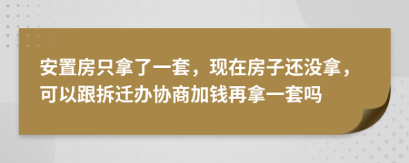 安置房只拿了一套，现在房子还没拿，可以跟拆迁办协商加钱再拿一套吗