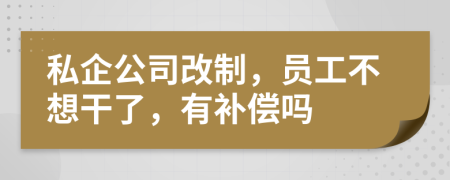 私企公司改制，员工不想干了，有补偿吗