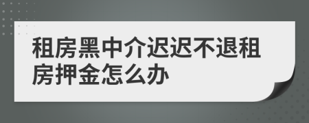 租房黑中介迟迟不退租房押金怎么办