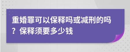 重婚罪可以保释吗或减刑的吗？保释须要多少钱