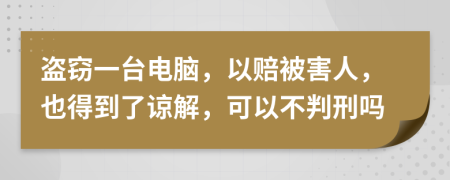 盗窃一台电脑，以赔被害人，也得到了谅解，可以不判刑吗