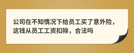 公司在不知情况下给员工买了意外险，这钱从员工工资扣除，合法吗