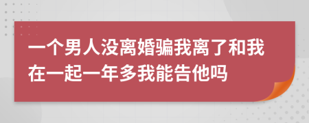 一个男人没离婚骗我离了和我在一起一年多我能告他吗