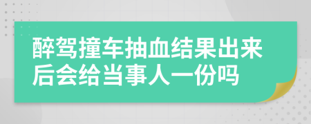 醉驾撞车抽血结果出来后会给当事人一份吗