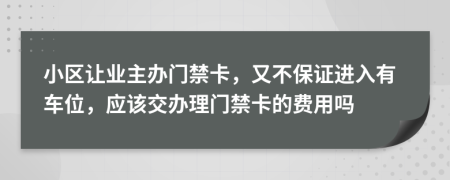 小区让业主办门禁卡，又不保证进入有车位，应该交办理门禁卡的费用吗