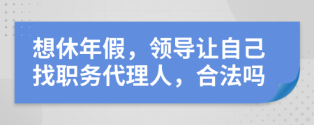 想休年假，领导让自己找职务代理人，合法吗