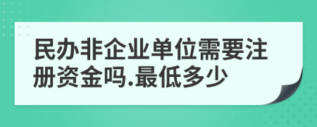 民办非企业单位需要注册资金吗.最低多少