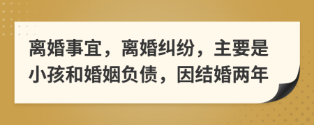离婚事宜，离婚纠纷，主要是小孩和婚姻负债，因结婚两年