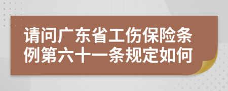 请问广东省工伤保险条例第六十一条规定如何
