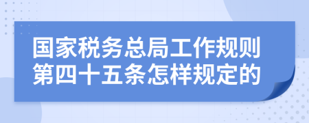 国家税务总局工作规则第四十五条怎样规定的