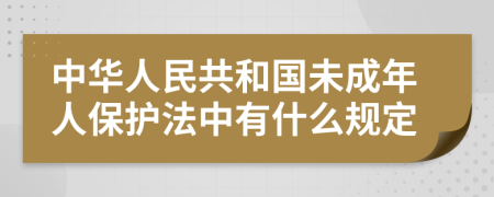 中华人民共和国未成年人保护法中有什么规定