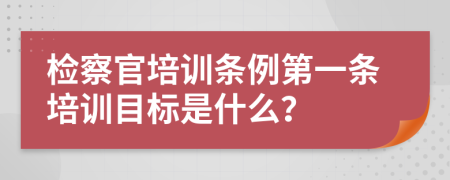 检察官培训条例第一条培训目标是什么？