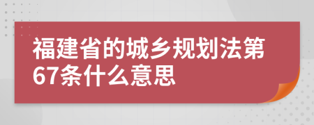 福建省的城乡规划法第67条什么意思