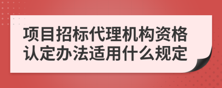 项目招标代理机构资格认定办法适用什么规定