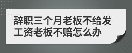 辞职三个月老板不给发工资老板不赔怎么办