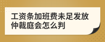 工资条加班费未足发放仲裁庭会怎么判