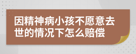 因精神病小孩不愿意去世的情况下怎么赔偿