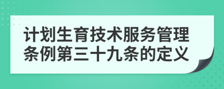 计划生育技术服务管理条例第三十九条的定义