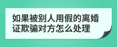 如果被别人用假的离婚证欺骗对方怎么处理