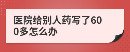 医院给别人药写了600多怎么办