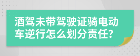 酒驾未带驾驶证骑电动车逆行怎么划分责任？