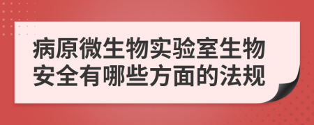 病原微生物实验室生物安全有哪些方面的法规