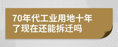 70年代工业用地十年了现在还能拆迁吗