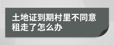 土地证到期村里不同意租走了怎么办