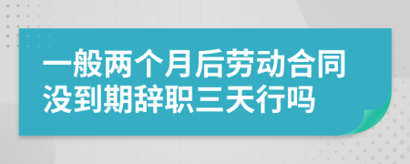 一般两个月后劳动合同没到期辞职三天行吗