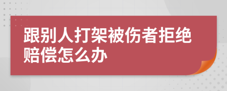 跟别人打架被伤者拒绝赔偿怎么办