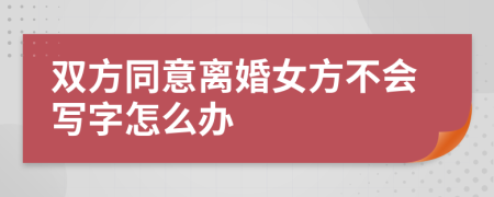 双方同意离婚女方不会写字怎么办