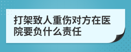 打架致人重伤对方在医院要负什么责任