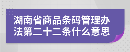 湖南省商品条码管理办法第二十二条什么意思