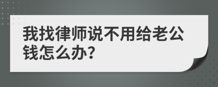 我找律师说不用给老公钱怎么办？