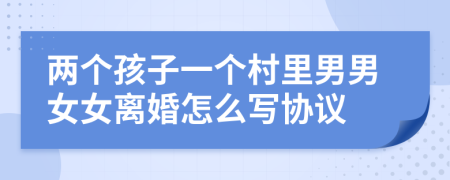 两个孩子一个村里男男女女离婚怎么写协议