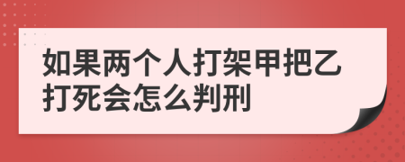 如果两个人打架甲把乙打死会怎么判刑